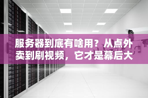 服务器到底有啥用？从点外卖到刷视频，它才是幕后大佬！