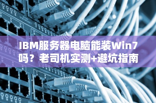 IBM服务器电脑能装Win7吗？老司机实测+避坑指南！