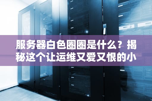 服务器白色圈圈是什么？揭秘这个让运维又爱又恨的小东西！