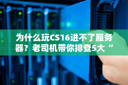为什么玩CS16进不了服务器？老司机带你排查5大“翻车现场”！