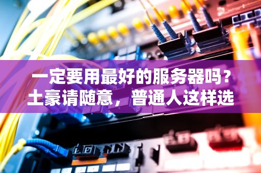 一定要用最好的服务器吗？土豪请随意，普通人这样选更香！