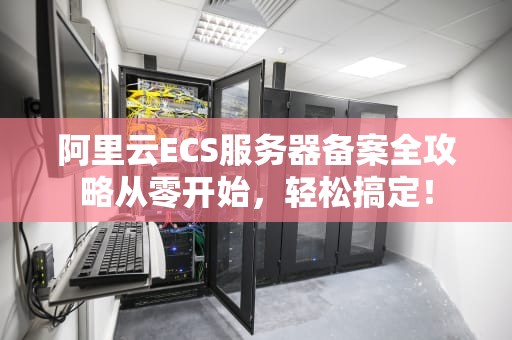 阿里云ECS服务器备案全攻略从零开始，轻松搞定！
