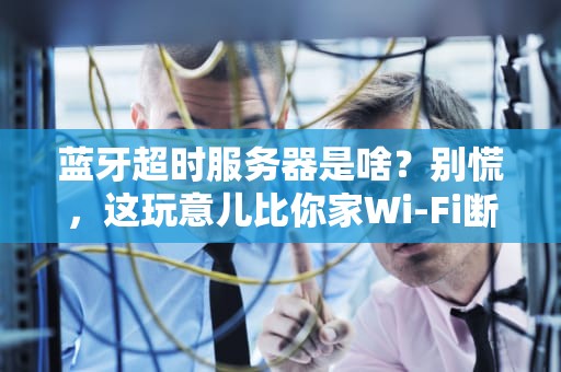 蓝牙超时服务器是啥？别慌，这玩意儿比你家Wi-Fi断连还闹心！