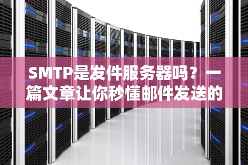 SMTP是发件服务器吗？一篇文章让你秒懂邮件发送的“幕后黑手”！