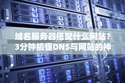 域名服务器搭配什么网站？3分钟搞懂DNS与网站的神仙组合！