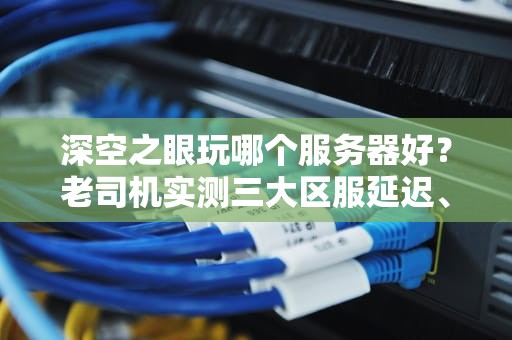 深空之眼玩哪个服务器好？老司机实测三大区服延迟、福利、玩家生态全解析！