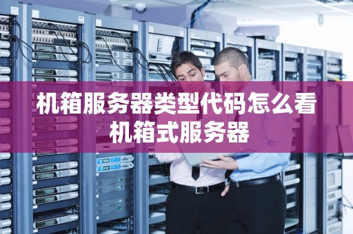 机箱服务器类型代码怎么看 机箱式服务器