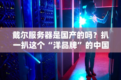 戴尔服务器是国产的吗？扒一扒这个“洋品牌”的中国血统！