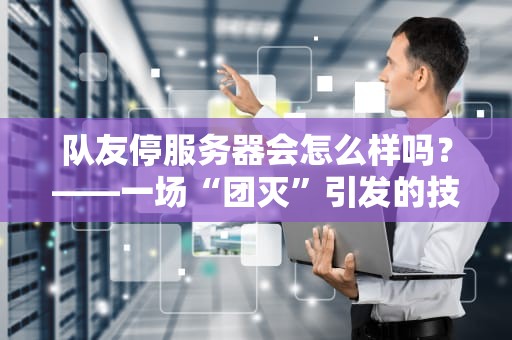 队友停服务器会怎么样吗？——一场“团灭”引发的技术血案！