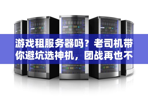 游戏租服务器吗？老司机带你避坑选神机，团战再也不卡成PPT！