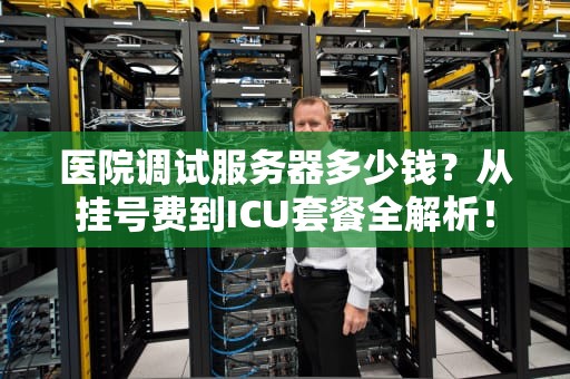 医院调试服务器多少钱？从挂号费到ICU套餐全解析！