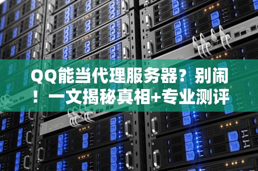 QQ能当代理服务器？别闹！一文揭秘真相+专业测评指南