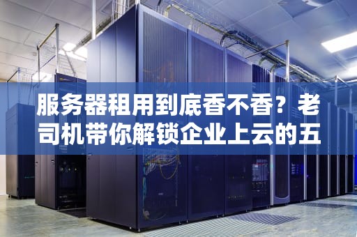 服务器租用到底香不香？老司机带你解锁企业上云的五大真香定律！