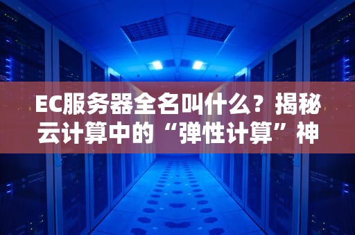 EC服务器全名叫什么？揭秘云计算中的“弹性计算”神器！