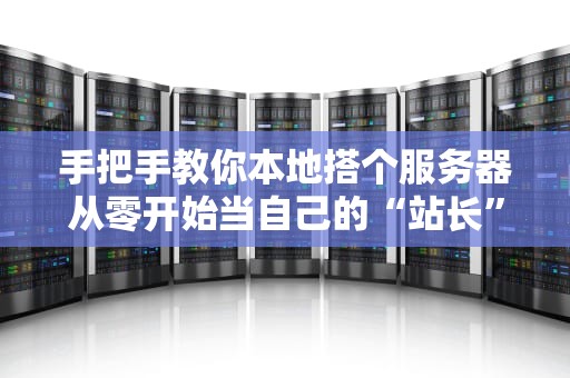 手把手教你本地搭个服务器从零开始当自己的“站长”