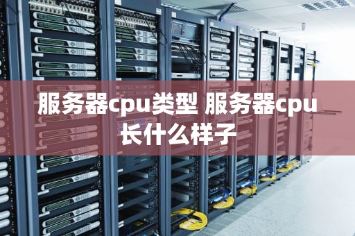 服务器cpu类型 服务器cpu长什么样子