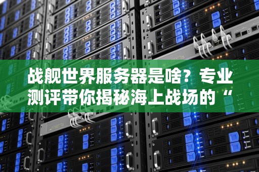 战舰世界服务器是啥？专业测评带你揭秘海上战场的“隐形指挥官”！