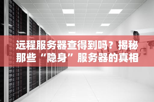 远程服务器查得到吗？揭秘那些“隐身”服务器的真相！