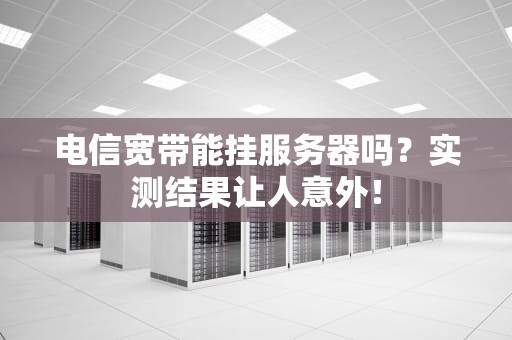 电信宽带能挂服务器吗？实测结果让人意外！