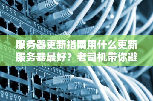 服务器更新指南用什么更新服务器最好？老司机带你避坑！