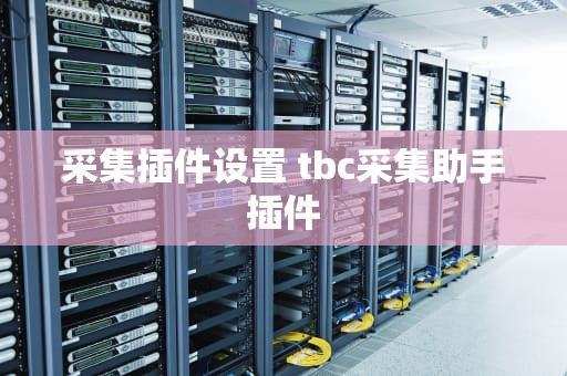 采集插件设置 tbc采集助手插件