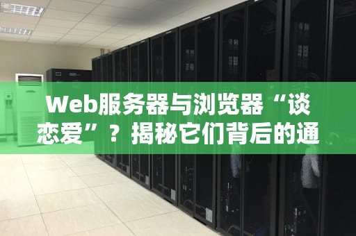 Web服务器与浏览器“谈恋爱”？揭秘它们背后的通信小秘密！
