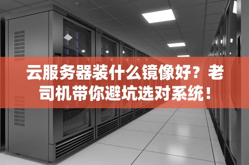 云服务器装什么镜像好？老司机带你避坑选对系统！