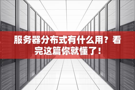 服务器分布式有什么用？看完这篇你就懂了！