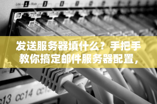 发送服务器填什么？手把手教你搞定邮件服务器配置，告别“发送失败”的尴尬！