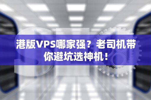 港版VPS哪家强？老司机带你避坑选神机！
