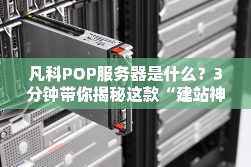 凡科POP服务器是什么？3分钟带你揭秘这款“建站神器”的硬核实力！