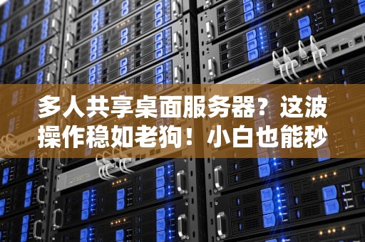 多人共享桌面服务器？这波操作稳如老狗！小白也能秒变IT大神