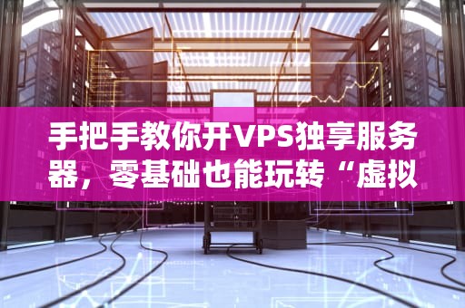 手把手教你开VPS独享服务器，零基础也能玩转“虚拟私人豪宅”！