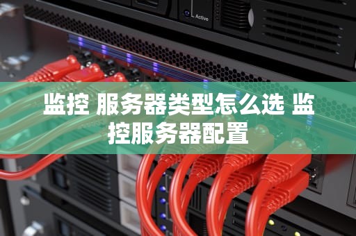 监控 服务器类型怎么选 监控服务器配置