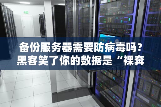 备份服务器需要防病毒吗？黑客笑了你的数据是“裸奔”吗？