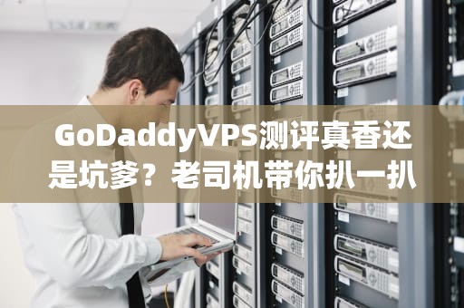 GoDaddyVPS测评真香还是坑爹？老司机带你扒一扒它的底裤！