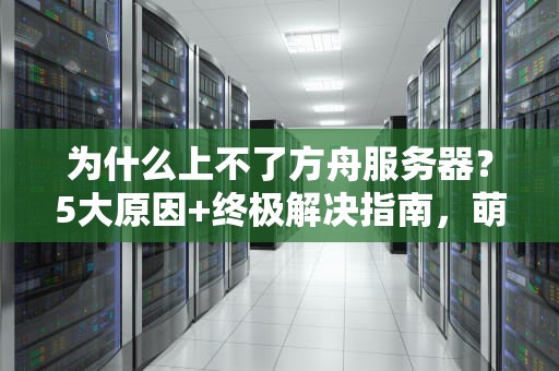 为什么上不了方舟服务器？5大原因+终极解决指南，萌新必看！