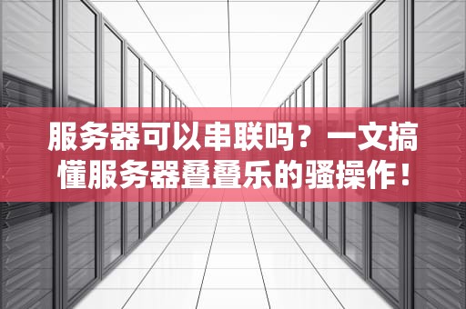 服务器可以串联吗？一文搞懂服务器叠叠乐的骚操作！