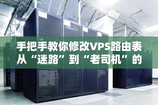 手把手教你修改VPS路由表从“迷路”到“老司机”的终极指南