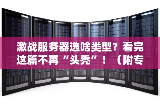 激战服务器选啥类型？看完这篇不再“头秃”！（附专业避坑指南）