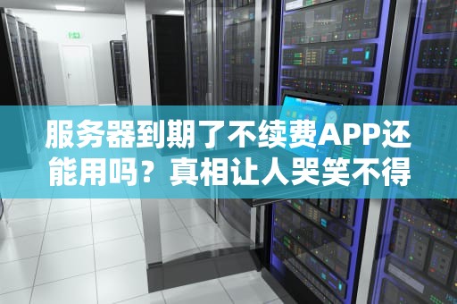 服务器到期了不续费APP还能用吗？真相让人哭笑不得！