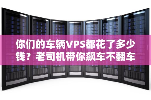 你们的车辆VPS都花了多少钱？老司机带你飙车不翻车！