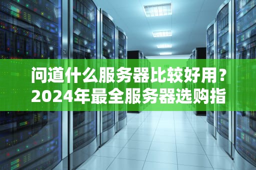 问道什么服务器比较好用？2024年最全服务器选购指南（附避坑彩蛋）