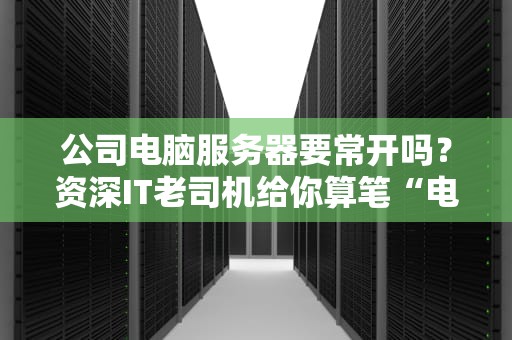 公司电脑服务器要常开吗？资深IT老司机给你算笔“电费+寿命”的明白账！