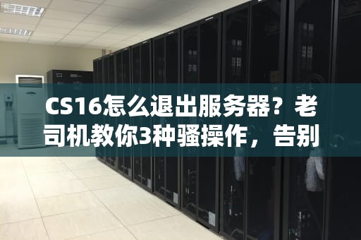 CS16怎么退出服务器？老司机教你3种骚操作，告别卡死尴尬！