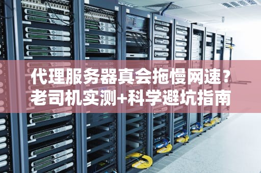 代理服务器真会拖慢网速？老司机实测+科学避坑指南！