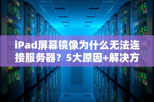 iPad屏幕镜像为什么无法连接服务器？5大原因+解决方案全解析！