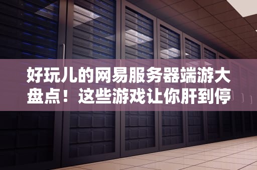 好玩儿的网易服务器端游大盘点！这些游戏让你肝到停不下来