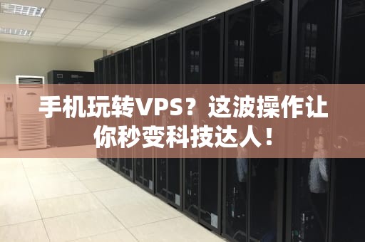 手机玩转VPS？这波操作让你秒变科技达人！