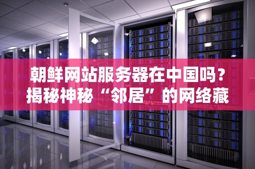 朝鲜网站服务器在中国吗？揭秘神秘“邻居”的网络藏身之处！